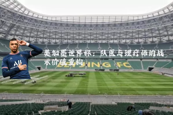 美加墨世界杯：队医与理疗师的战术价值重构