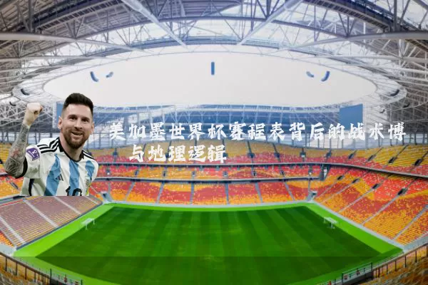 美加墨世界杯赛程表背后的战术博弈与地理逻辑