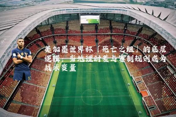 美加墨世界杯「死亡之组」的底层逻辑：当地理时差与赛制规则成为战术变量