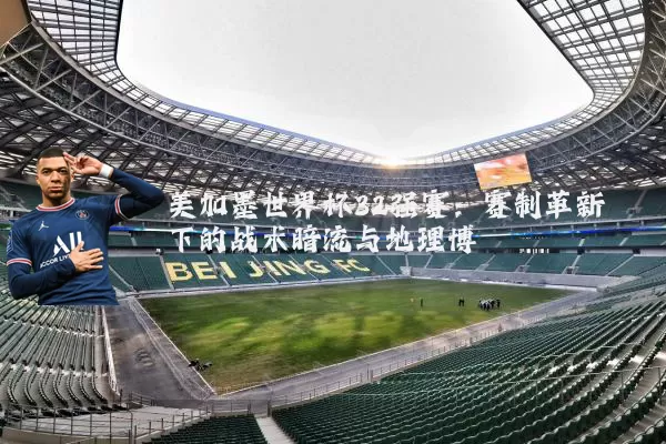 美加墨世界杯32强赛:赛制革新下的战术暗流与地理博弈