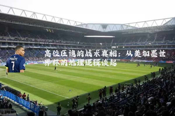 高位压迫的战术真相：从美加墨世界杯的地理逻辑谈起