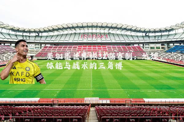 美加墨世界杯32强赛制：地理、体能与战术的三角博弈