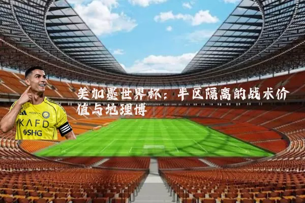 美加墨世界杯:半区隔离的战术价值与地理博弈