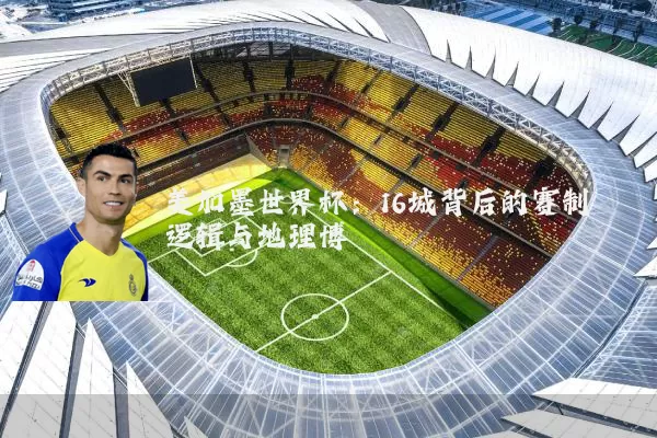 美加墨世界杯:16城背后的赛制逻辑与地理博弈