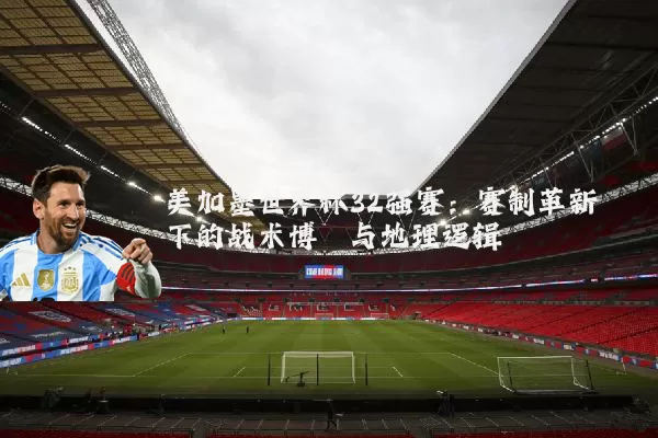 美加墨世界杯32强赛:赛制革新下的战术博弈与地理逻辑
