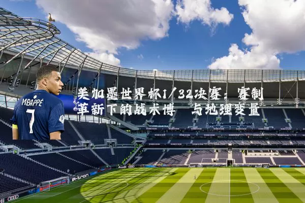 美加墨世界杯1/32决赛:赛制革新下的战术博弈与地理变量