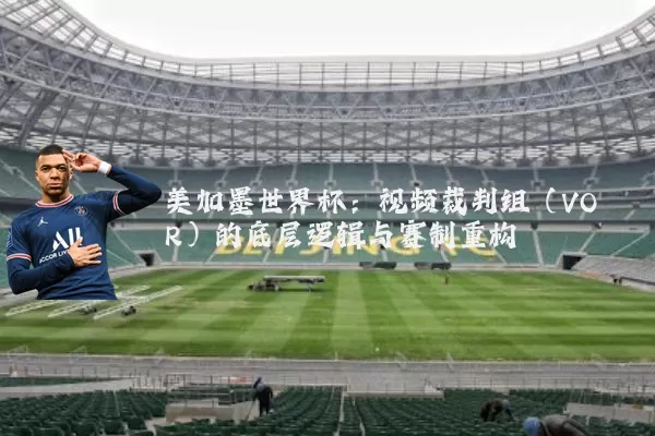 美加墨世界杯：视频裁判组（VOR）的底层逻辑与赛制重构