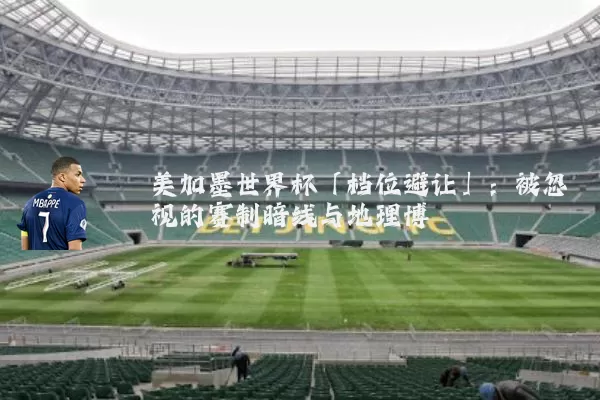 美加墨世界杯「档位避让」:被忽视的赛制暗线与地理博弈