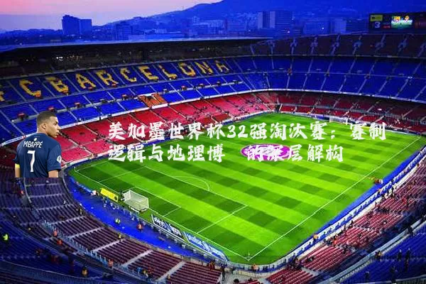 美加墨世界杯32强淘汰赛:赛制逻辑与地理博弈的深层解构