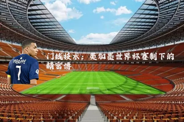 门线技术:美加墨世界杯赛制下的精密博弈
