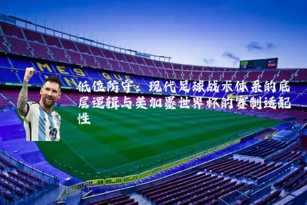 低位防守：现代足球战术体系的底层逻辑与美加墨世界杯的赛制适配性