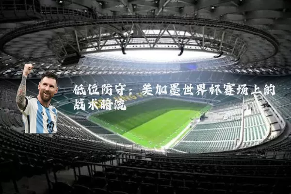 低位防守：美加墨世界杯赛场上的战术暗流