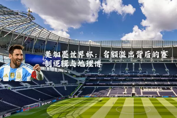 美加墨世界杯:名额溢出背后的赛制逻辑与地理博弈