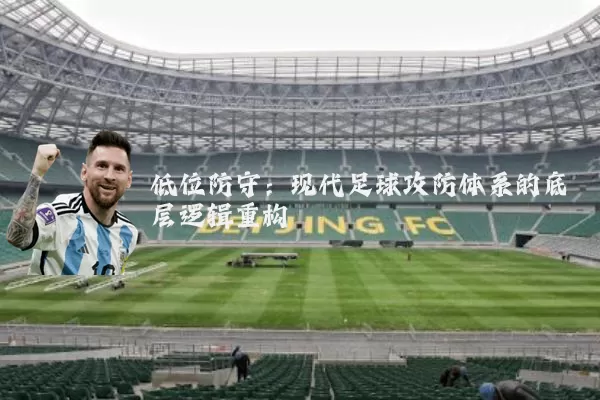 低位防守：现代足球攻防体系的底层逻辑重构