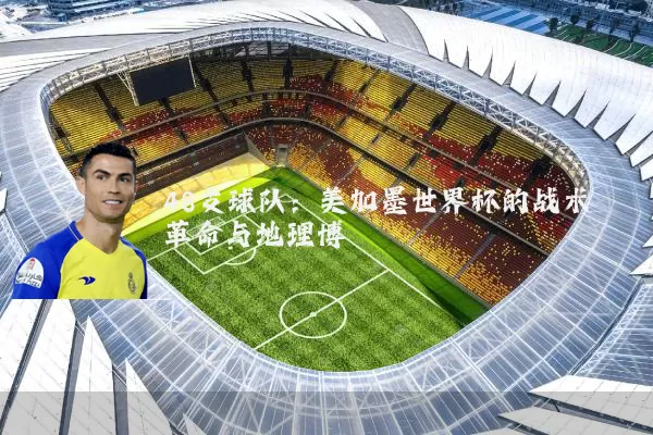 48支球队：美加墨世界杯的战术革命与地理博弈