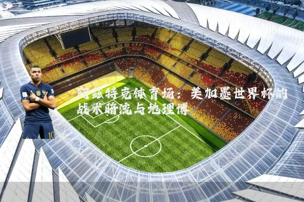 阿兹特克体育场:美加墨世界杯的战术暗流与地理博弈